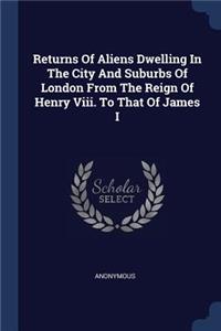 Returns Of Aliens Dwelling In The City And Suburbs Of London From The Reign Of Henry Viii. To That Of James I