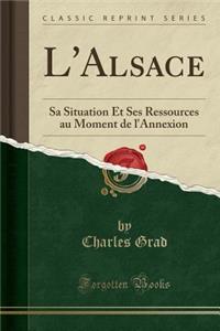 L'Alsace: Sa Situation Et Ses Ressources Au Moment de l'Annexion (Classic Reprint)