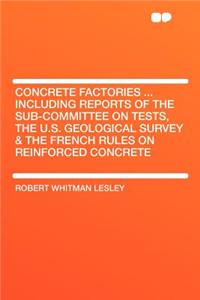 Concrete Factories ... Including Reports of the Sub-Committee on Tests, the U.S. Geological Survey & the French Rules on Reinforced Concrete