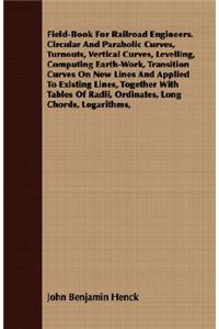 Field-Book For Railroad Engineers. Circular And Parabolic Curves, Turnouts, Vertical Curves, Levelling, Computing Earth-Work, Transition Curves On New Lines And Applied To Existing Lines, Together With Tables Of Radii, Ordinates, Long Chords, Logar