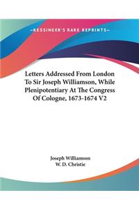 Letters Addressed From London To Sir Joseph Williamson, While Plenipotentiary At The Congress Of Cologne, 1673-1674 V2