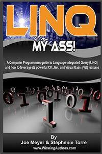 Linq My Ass! A Computer Programmers Guide To Language-Integrated Query (Linq): And How To Leverage Its Powerful C#, .Net, And Visual Basic (VB) Features