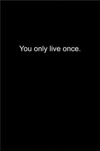 You only live once.