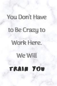 You Don't Have To Be Crazy To Work Here We Will Train You