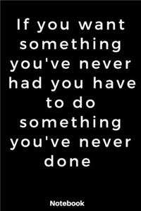 If you want something you've never had you have to do something you've never done