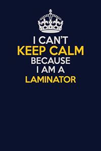 I Can't Keep Calm Because I Am A Laminator