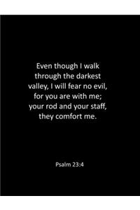 Even though I walk through the darkest valley, I will fear no evil, for you are with me; your rod and your staff, they comfort me. Psalm 23