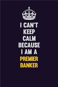 I Can't Keep Calm Because I Am A Premier Banker