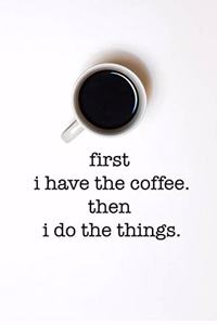 First I Have the Coffee. Then I Do the Things.