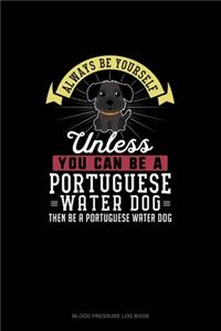 Always Be Yourself Unless You Can Be A Portuguese Water Dog Then Be A Portuguese Water Dog