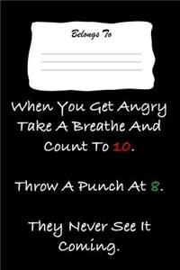 When You Get Angry Take a Breathe and Count to 10. Throw a Punch at 8. They Never See It Coming.