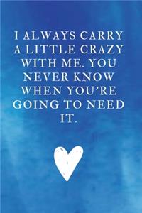 I always carry a little crazy with me. You never know when you're going to need it.