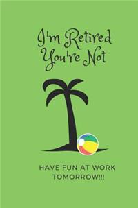 I'm Retired You're Not Have Fun at Work Tomorrow