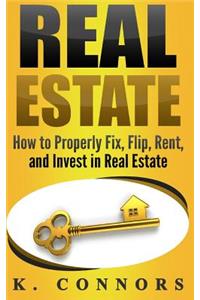 Real Estate: How to Properly Fix, Flip, Rent, and Invest in Real Estate