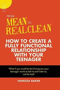 From Mean to Real Clean: How to Create a Fully Functional Relationship with Your Teenager