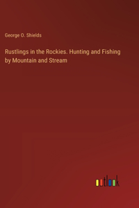 Rustlings in the Rockies. Hunting and Fishing by Mountain and Stream