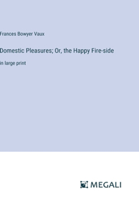 Domestic Pleasures; Or, the Happy Fire-side: in large print