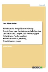 Kommunale Projektfinanzierung Darstellung der Gestaltungsmöglichkeiten und kritische Analyse des einschlägigen Schrifttums (insbesondere Kommunalkredit, Leasing, Fondsfinanzierung)