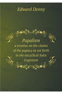 Papalism a Treatise on the Claims of the Papacy as Set Forth in the Encyclical Satis Cognitum