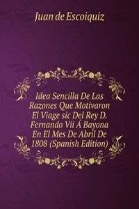 Idea Sencilla De Las Razones Que Motivaron El Viage sic Del Rey D. Fernando Vii A Bayona En El Mes De Abril De 1808 (Spanish Edition)