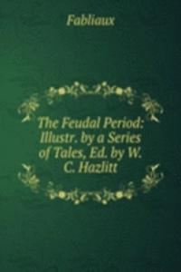 Feudal Period: Illustr. by a Series of Tales, Ed. by W.C. Hazlitt