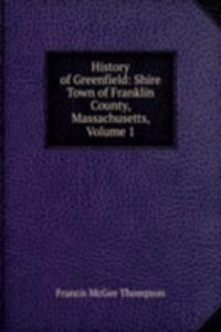 History of Greenfield: Shire Town of Franklin County, Massachusetts, Volume 1