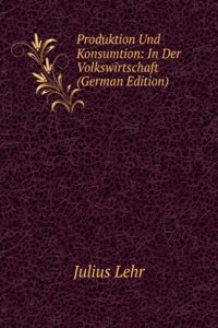 Produktion Und Konsumtion: In Der Volkswirtschaft (German Edition)