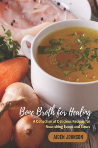 Bone Broth for Healing: A Collection of Delicious Recipes for Nourishing Soups and Stews