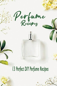 Perfume Recipes: 13 Perfect DIY Perfume Recipes: Gift Ideas for Holiday