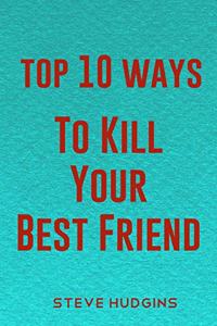 Top 10 Ways To Kill Your Best Friend