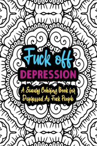 Fuck Off Depression: A Sweary Coloring Book For Depressed As Fuck People: Depression Coloring Book For Adults - Funny Depression Gifts - Swear Words Coloring Books for A