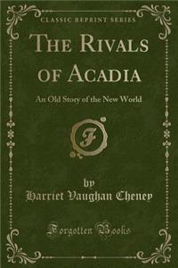 The Rivals of Acadia: An Old Story of the New World (Classic Reprint): An Old Story of the New World (Classic Reprint)