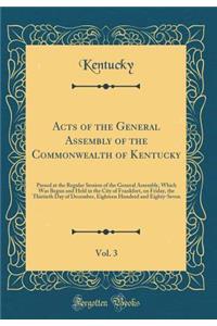 Acts of the General Assembly of the Commonwealth of Kentucky, Vol. 3: Passed at the Regular Session of the General Assembly, Which Was Begun and Held in the City of Frankfort, on Friday, the Thirtieth Day of December, Eighteen Hundred and Eighty-Se