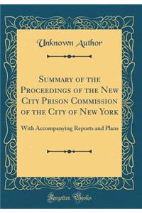Summary of the Proceedings of the New City Prison Commission of the City of New York: With Accompanying Reports and Plans (Classic Reprint)