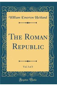 The Roman Republic, Vol. 3 of 3 (Classic Reprint)