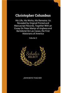 Christopher Columbus: His Life, His Works, His Remains: As Revealed by Original Printed and Manuscript Records, Together with an Essay on Peter Martyr of Anghera and BartolomÃ© de Las Casas, the First Historians of America; Volume 3