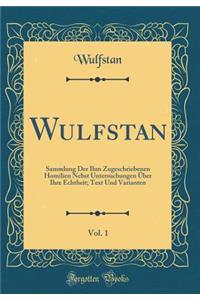 Wulfstan, Vol. 1: Sammlung Der Ihm Zugeschriebenen Homilien Nebst Untersuchungen Über Ihre Echtheit; Text Und Varianten (Classic Reprint)