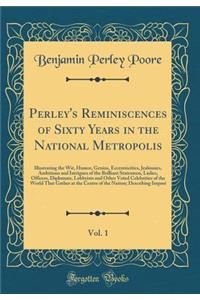 Perley's Reminiscences of Sixty Years in the National Metropolis, Vol. 1: Illustrating the Wit, Humor, Genius, Eccentricities, Jealousies, Ambitions and Intrigues of the Brilliant Statesmen, Ladies, Officers, Diplomats, Lobbyists and Other Voted Ce