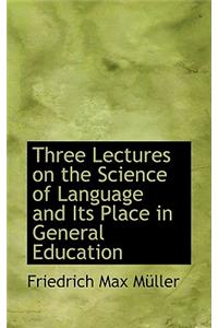 Three Lectures on the Science of Language and Its Place in General Education
