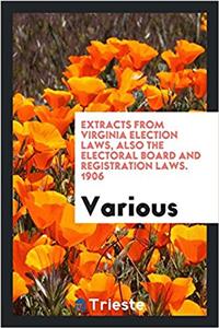 Extracts from Virginia Election Laws, Also the Electoral Board and Registration Laws. 1906