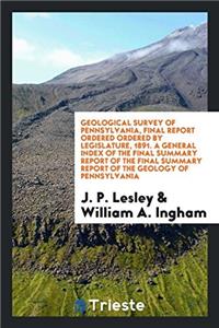 Geological Survey of Pennsylvania, Final Report Ordered Ordered by Legislature, 1891. A General Index of the Final Summary Report of the Final Summary