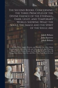 Second Booke. Concerning the Three Principles of the Divine Essence of the Eternall, Dark, Light, and Temporary World. Shewing What the Soule, the Image and the Spirit of the Soule Are; as Also What Angels, Heaven, and Paradise Are. How Adam Was...