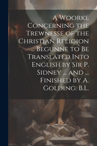A Woorke Concerning the Trewnesse of the Christian Religion ... Begunne to Be Translated Into English by Sir P. Sidney ... and ... Finished by A. Golding. B.L.