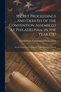 Secret Proceedings and Debates of the Convention Assembled at Philadelphia, in the Year 1787