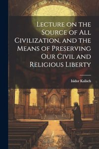 Lecture on the Source of all Civilization, and the Means of Preserving our Civil and Religious Liberty