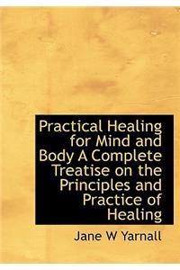 Practical Healing for Mind and Body a Complete Treatise on the Principles and Practice of Healing