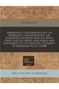 Jeremiah's Contemplations on Jeremiah's Lamentations, Or, Englands Miseries Matcht with Sions Elegies Being Described and Unfolded in Five Ensuing Sceanes / By Jeremiah Rich. (1648)