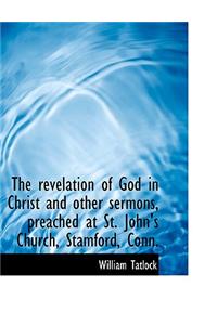 The Revelation of God in Christ and Other Sermons, Preached at St. John's Church, Stamford, Conn.