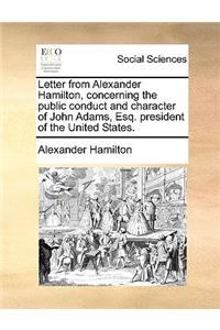 Letter from Alexander Hamilton, Concerning the Public Conduct and Character of John Adams, Esq. President of the United States.