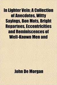 In Lighter Vein; A Collection of Anecdotes, Witty Sayings, Bon Mots, Bright Repartees, Eccentricities and Reminiscences of Well-Known Men and